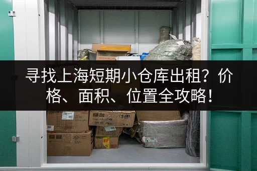 寻找上海短期小仓库出租？价格、面积、位置全攻略！