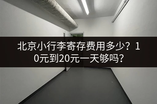 北京小行李寄存费用多少？10元到20元一天够吗？