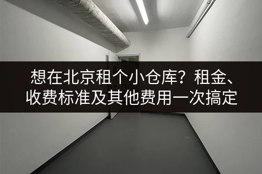 想在北京租个小仓库？租金、收费标准及其他费用一次搞定！