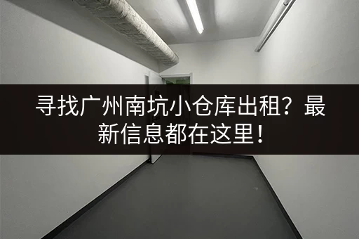 寻找广州南坑小仓库出租？最新信息都在这里！