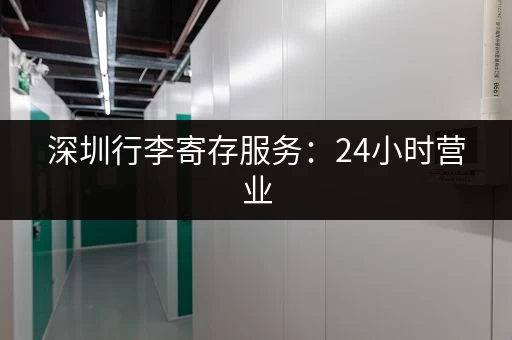 深圳行李寄存服务：24小时营业，安全可靠，价格透明！