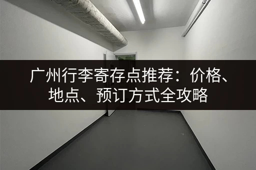广州行李寄存点推荐：价格、地点、预订方式全攻略