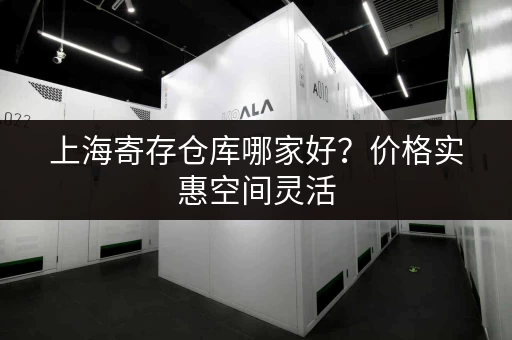 上海寄存仓库哪家好？价格实惠空间灵活