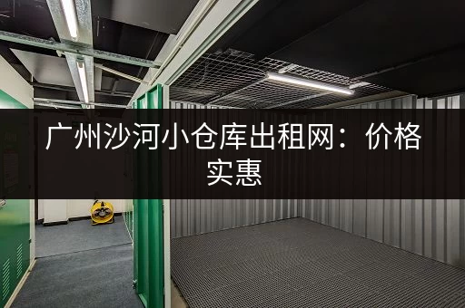 广州沙河小仓库出租网：价格实惠，位置优越，交通便利