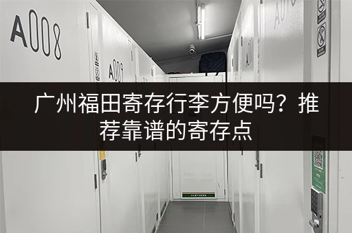广州福田寄存行李方便吗？推荐靠谱的寄存点