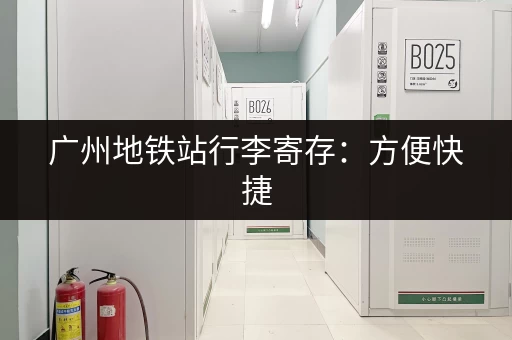 广州地铁站行李寄存：方便快捷，轻松游玩广州！