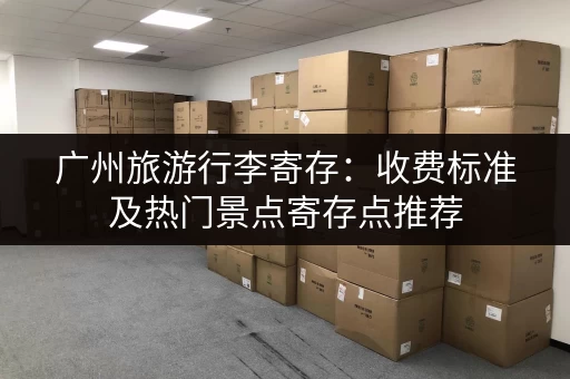 广州旅游行李寄存：收费标准及热门景点寄存点推荐