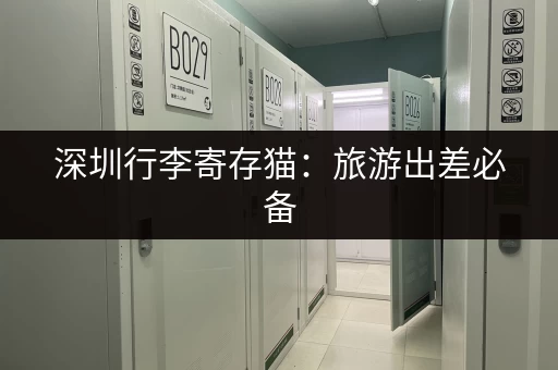 深圳行李寄存猫：旅游出差必备，解决行李存放难题！