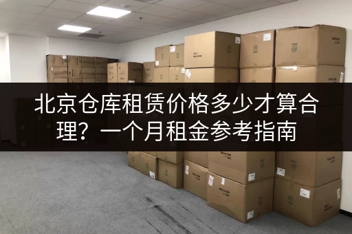 北京仓库租赁价格多少才算合理？一个月租金参考指南