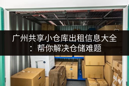 广州共享小仓库出租信息大全：帮你解决仓储难题，省时省力