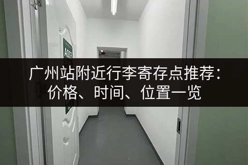 广州站附近行李寄存点推荐：价格、时间、位置一览