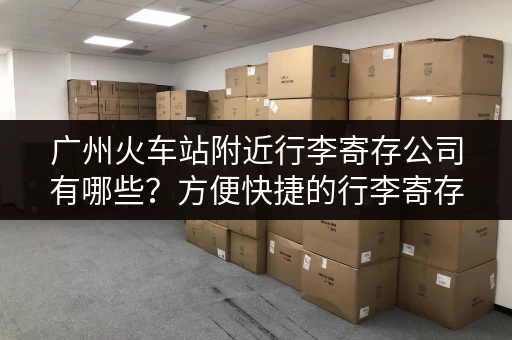 广州火车站附近行李寄存公司有哪些？方便快捷的行李寄存服务
