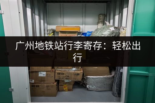 广州地铁站行李寄存：轻松出行，解放双手的好方法！