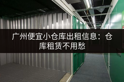 广州便宜小仓库出租信息：仓库租赁不用愁，超值低价等你来租！