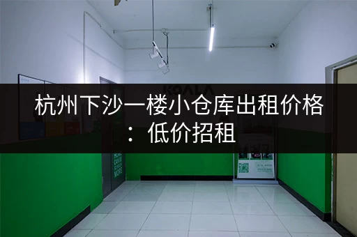 杭州下沙一楼小仓库出租价格：低价招租，面积灵活选择