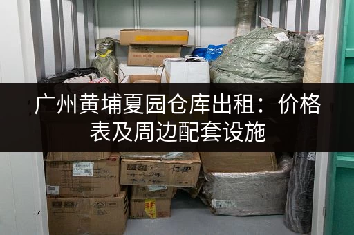 广州黄埔夏园仓库出租：价格表及周边配套设施