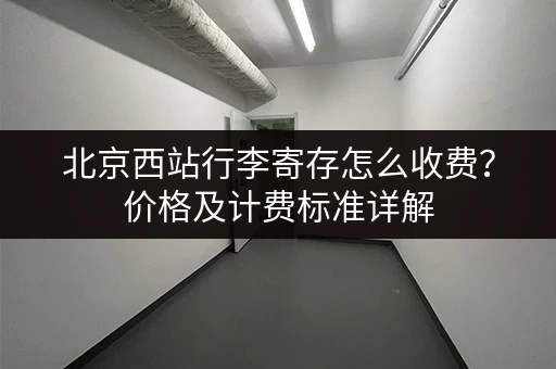北京西站行李寄存怎么收费？价格及计费标准详解