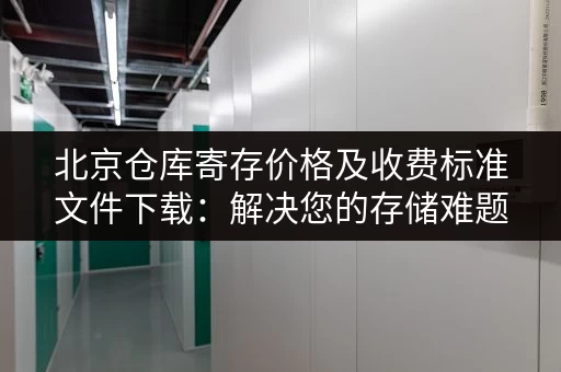 北京仓库寄存价格及收费标准文件下载：解决您的存储难题