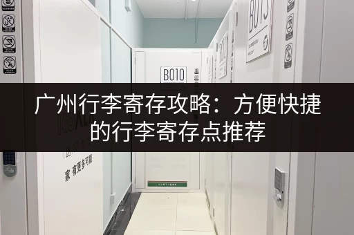 广州行李寄存攻略：方便快捷的行李寄存点推荐