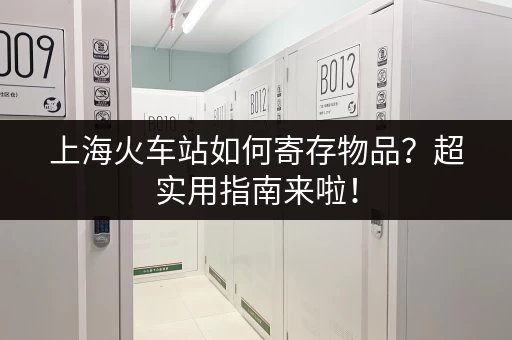 上海火车站如何寄存物品？超实用指南来啦！