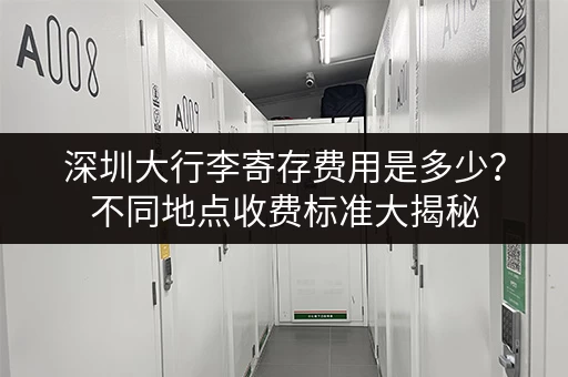 深圳大行李寄存费用是多少？不同地点收费标准大揭秘