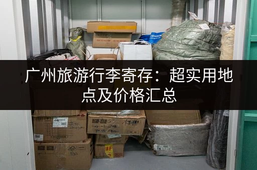 广州旅游行李寄存：超实用地点及价格汇总