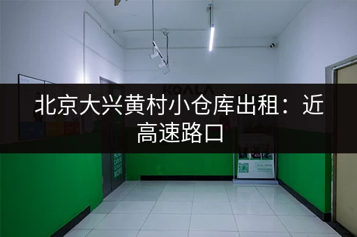 北京大兴黄村小仓库出租：近高速路口，交通便利，适合多种用途