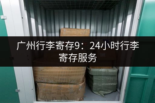 广州行李寄存9：24小时行李寄存服务，随时存取更安心