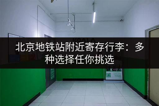 北京地铁站附近寄存行李：多种选择任你挑选