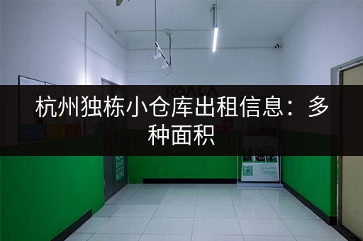 杭州独栋小仓库出租信息：多种面积，灵活租赁，方便快捷