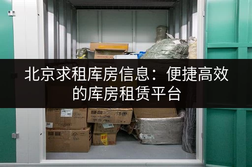 北京求租库房信息：便捷高效的库房租赁平台，省时省力
