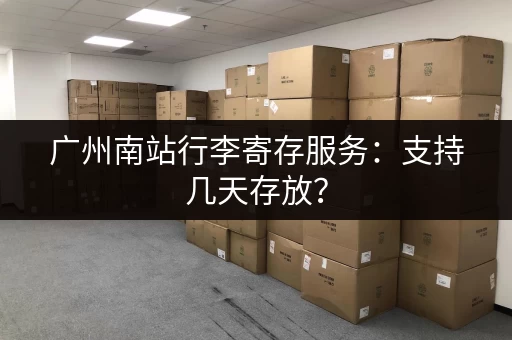 广州南站行李寄存服务：支持几天存放？