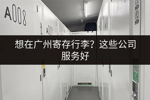 想在广州寄存行李？这些公司服务好，价格又实惠