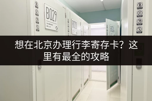 想在北京办理行李寄存卡？这里有最全的攻略