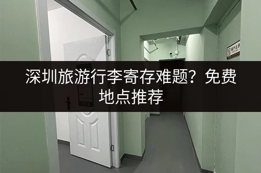 深圳旅游行李寄存难题？免费地点推荐，轻松玩转深圳！