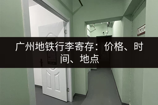 广州地铁行李寄存：价格、时间、地点，一览无遗