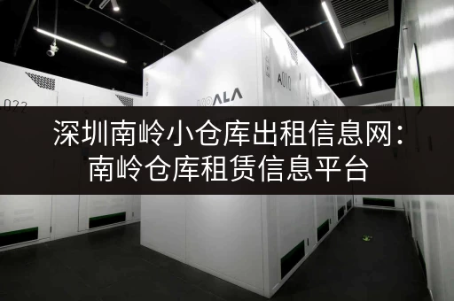 深圳南岭小仓库出租信息网：南岭仓库租赁信息平台，方便快捷又省心！