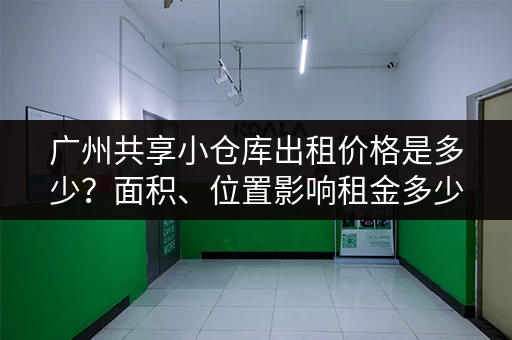 广州共享小仓库出租价格是多少？面积、位置影响租金多少？