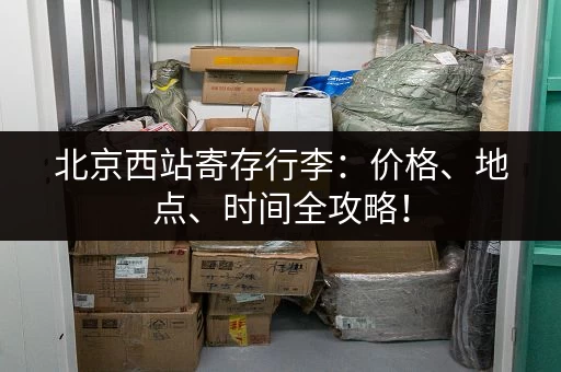 北京西站寄存行李：价格、地点、时间全攻略！
