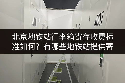 北京地铁站行李箱寄存收费标准如何？有哪些地铁站提供寄存服务？