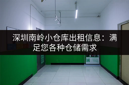 深圳南岭小仓库出租信息：满足您各种仓储需求