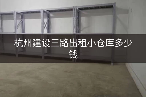 杭州建设三路出租小仓库多少钱，杭州小仓库出租网