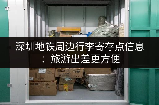 深圳地铁周边行李寄存点信息：旅游出差更方便，轻松游深圳