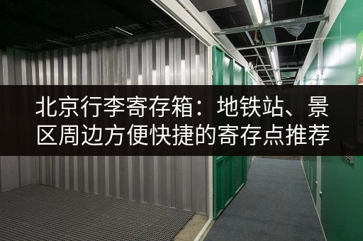 北京行李寄存箱：地铁站、景区周边方便快捷的寄存点推荐