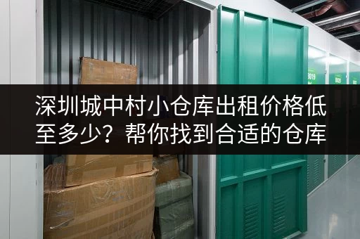 深圳城中村小仓库出租价格低至多少？帮你找到合适的仓库！
