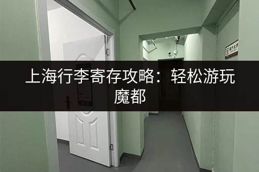 上海行李寄存攻略：轻松游玩魔都，解放双手！