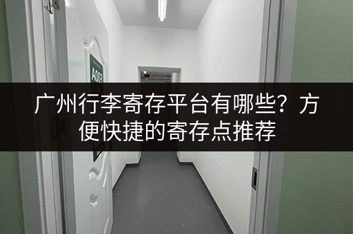 广州行李寄存平台有哪些？方便快捷的寄存点推荐
