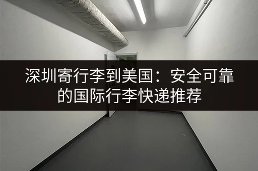 深圳寄行李到美国：安全可靠的国际行李快递推荐