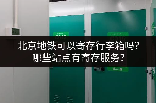 北京地铁可以寄存行李箱吗？哪些站点有寄存服务？