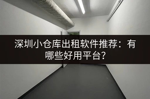 深圳小仓库出租软件推荐：有哪些好用平台？